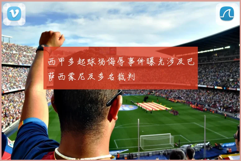 西甲多起球场侮辱事件曝光涉及巴萨西蒙尼及多名裁判