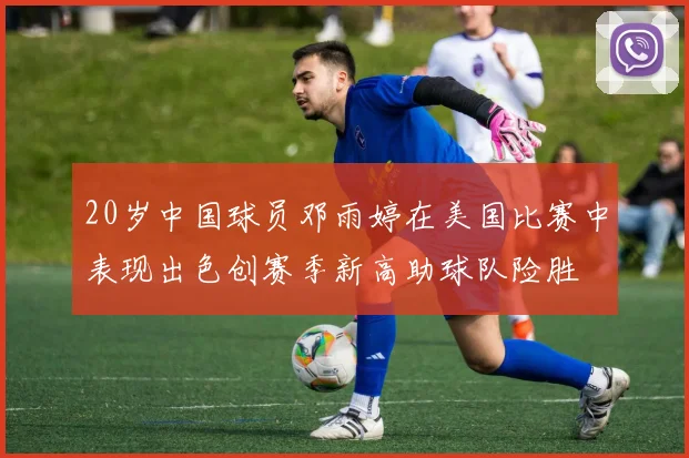20岁中国球员邓雨婷在美国比赛中表现出色创赛季新高助球队险胜