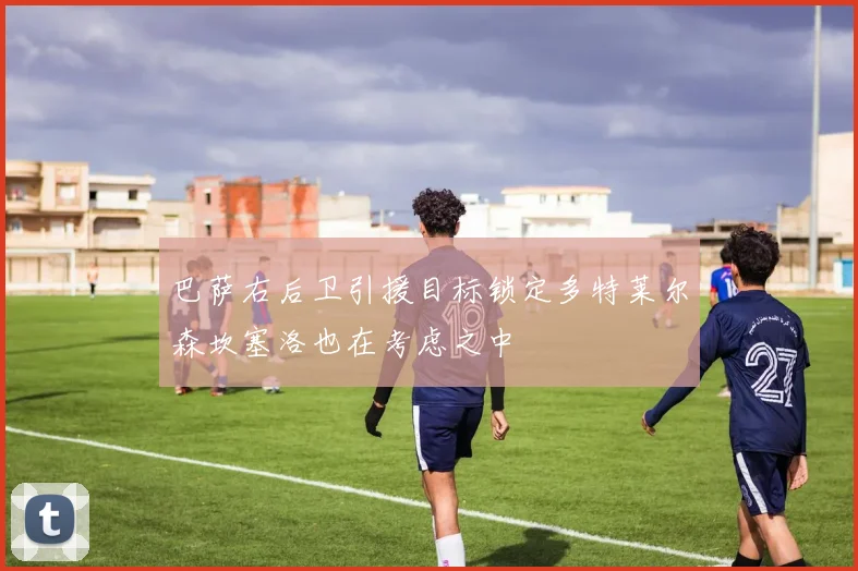 巴萨右后卫引援目标锁定多特莱尔森坎塞洛也在考虑之中