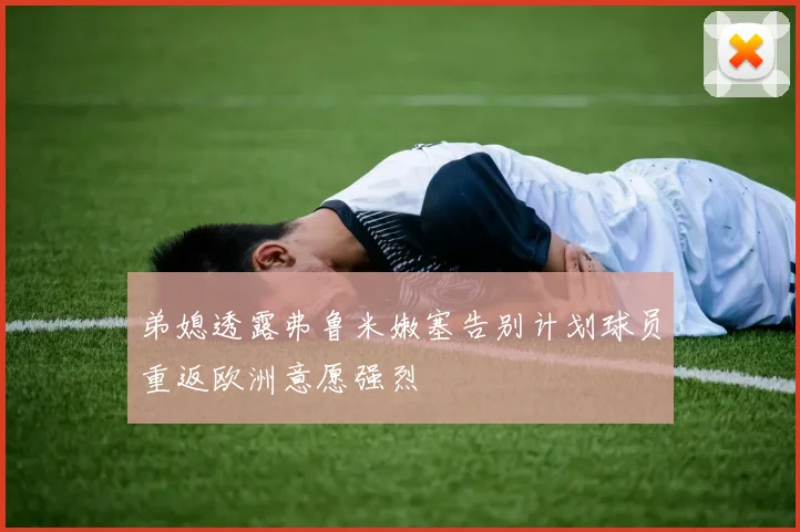 弟媳透露弗鲁米嫩塞告别计划球员重返欧洲意愿强烈