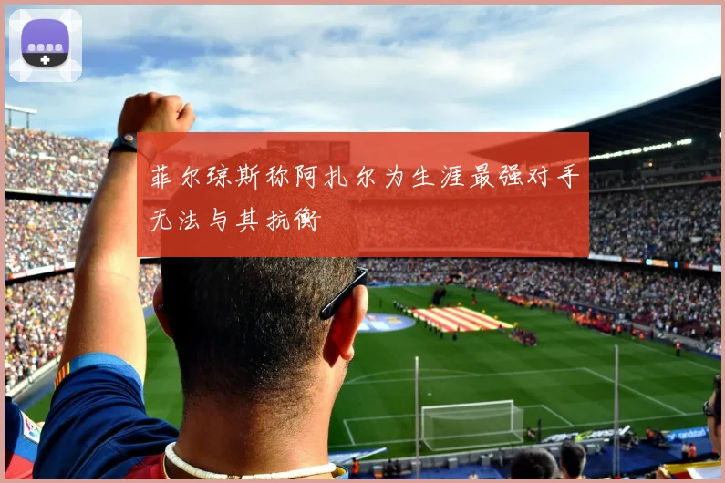 菲尔琼斯称阿扎尔为生涯最强对手无法与其抗衡