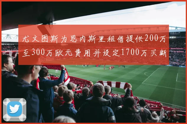 尤文图斯为恩内斯里租借提供200万至300万欧元费用并设定1700万买断权