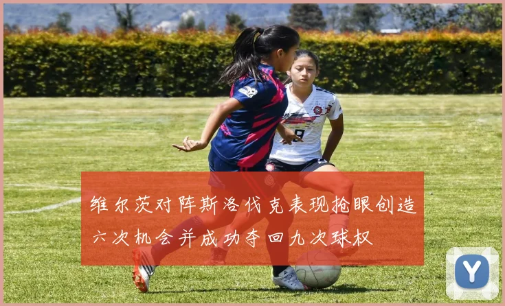维尔茨对阵斯洛伐克表现抢眼创造六次机会并成功夺回九次球权