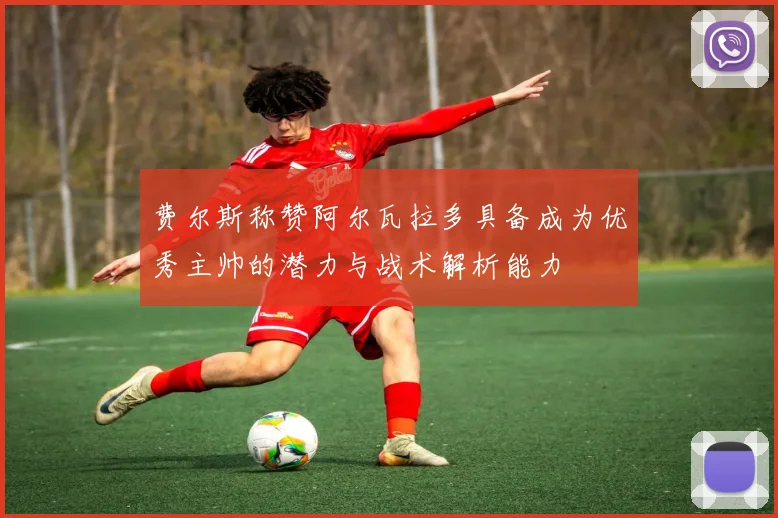 费尔斯称赞阿尔瓦拉多具备成为优秀主帅的潜力与战术解析能力