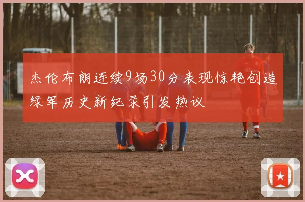 杰伦布朗连续9场30分表现惊艳创造绿军历史新纪录引发热议