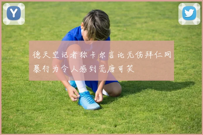 德天空记者称卡尔言论无伤拜仁网暴行为令人感到荒唐可笑