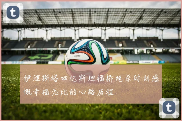 伊涅斯塔回忆斯坦福桥绝杀时刻感慨幸福无比的心路历程
