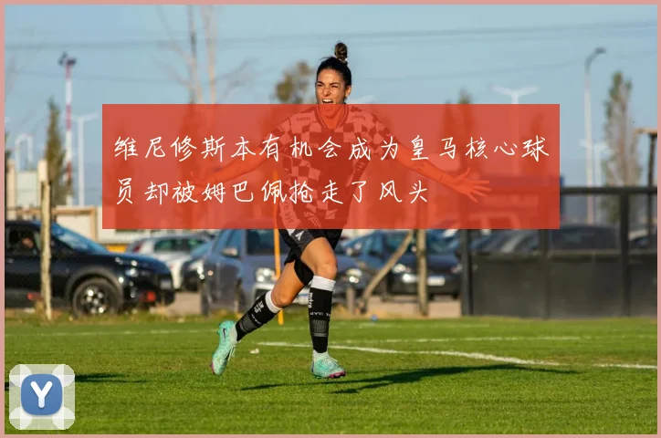 维尼修斯本有机会成为皇马核心球员却被姆巴佩抢走了风头