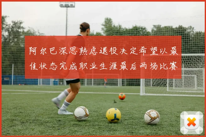 阿尔巴深思熟虑退役决定希望以最佳状态完成职业生涯最后两场比赛