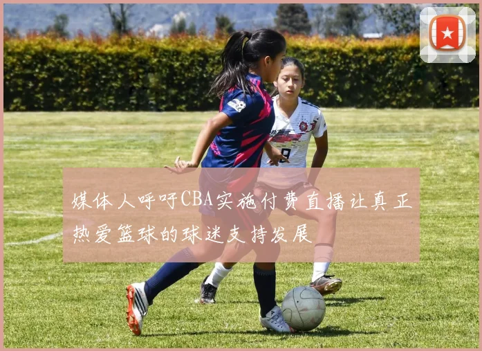 媒体人呼吁CBA实施付费直播让真正热爱篮球的球迷支持发展