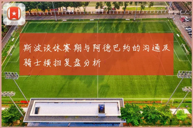 斯波谈休赛期与阿德巴约的沟通及骑士横扫复盘分析