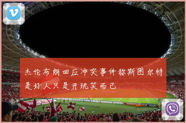 杰伦布朗回应冲突事件称斯图尔特是好人只是开玩笑而已