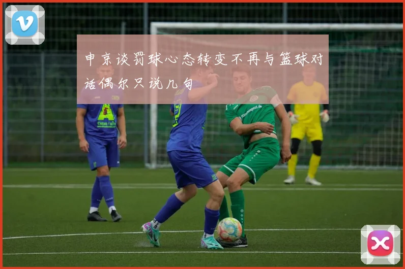 申京谈罚球心态转变不再与篮球对话偶尔只说几句