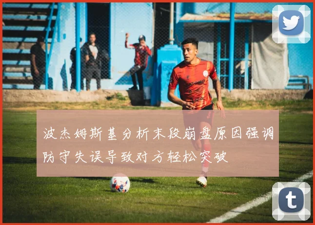 波杰姆斯基分析末段崩盘原因强调防守失误导致对方轻松突破