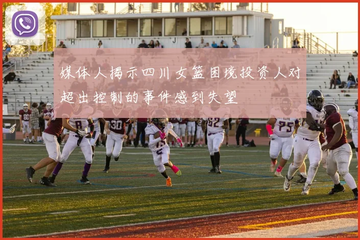 媒体人揭示四川女篮困境投资人对超出控制的事件感到失望