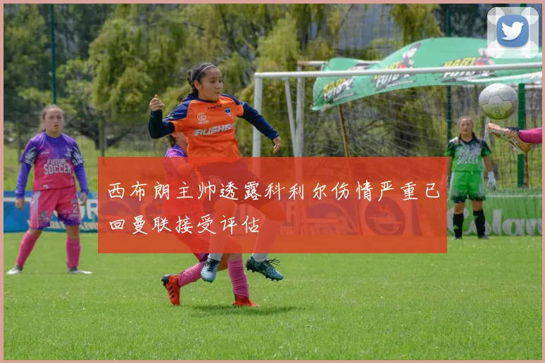 西布朗主帅透露科利尔伤情严重已回曼联接受评估