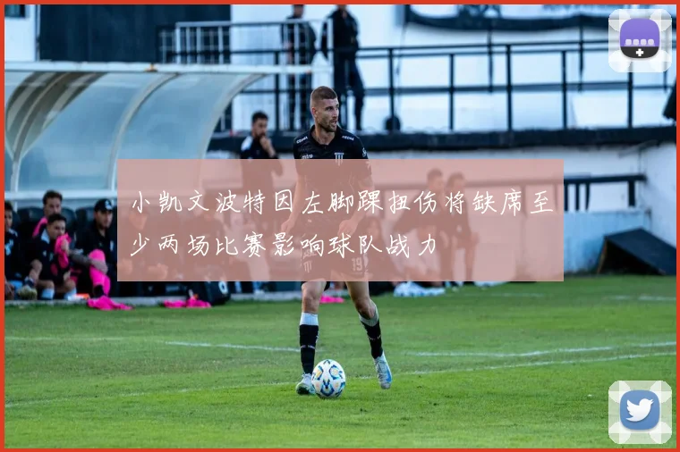 小凯文波特因左脚踝扭伤将缺席至少两场比赛影响球队战力