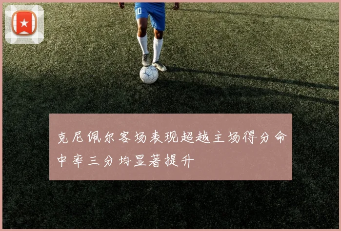 克尼佩尔客场表现超越主场得分命中率三分均显著提升