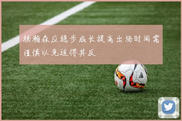 杨瀚森应稳步成长提高出场时间需谨慎以免适得其反