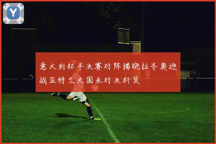 意大利杯半决赛对阵揭晓拉齐奥迎战亚特兰大国米对决科莫
