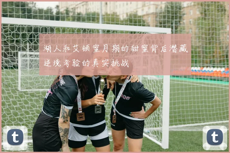 湖人和艾顿蜜月期的甜蜜背后潜藏逆境考验的真实挑战