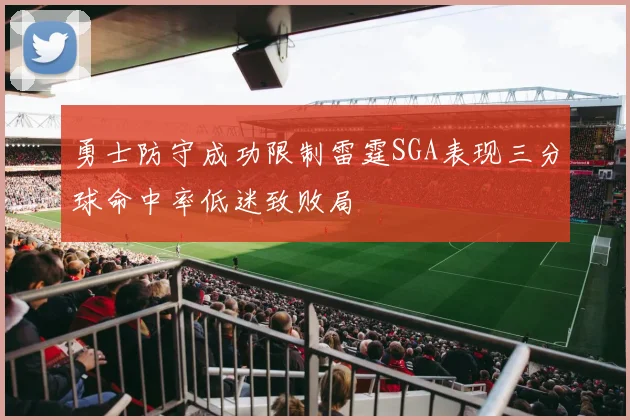 勇士防守成功限制雷霆SGA表现三分球命中率低迷致败局