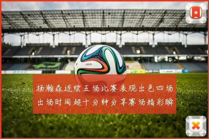 杨瀚森连续五场比赛表现出色四场出场时间超十分钟分享赛场精彩瞬间
