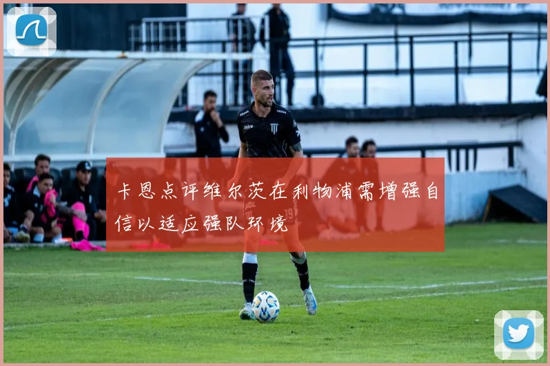 卡恩点评维尔茨在利物浦需增强自信以适应强队环境