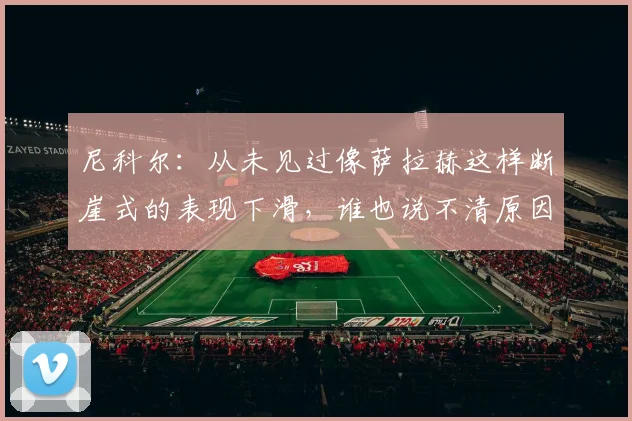 尼科尔：从未见过像萨拉赫这样断崖式的表现下滑，谁也说不清原因